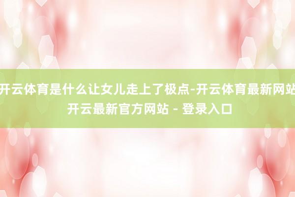 开云体育是什么让女儿走上了极点-开云体育最新网站 开云最新官方网站 - 登录入口
