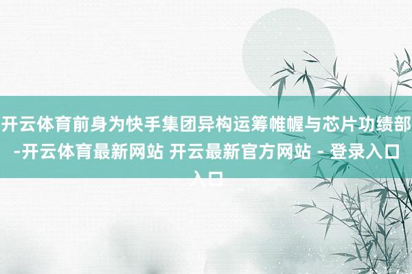 开云体育前身为快手集团异构运筹帷幄与芯片功绩部-开云体育最新网站 开云最新官方网站 - 登录入口