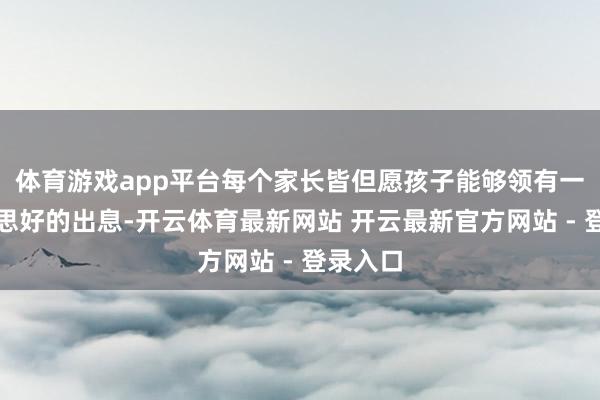 体育游戏app平台每个家长皆但愿孩子能够领有一个好意思好的出息-开云体育最新网站 开云最新官方网站 - 登录入口