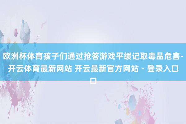 欧洲杯体育孩子们通过抢答游戏平缓记取毒品危害-开云体育最新网站 开云最新官方网站 - 登录入口
