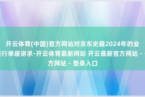 开云体育(中国)官方网站对京东史籍2024年的业务发展进行举座讲求-开云体育最新网站 开云最新官方网站 - 登录入口
