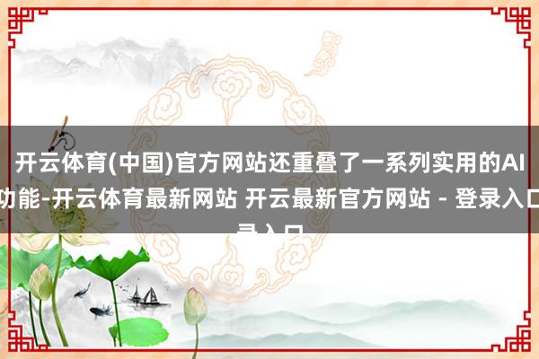 开云体育(中国)官方网站还重叠了一系列实用的AI功能-开云体育最新网站 开云最新官方网站 - 登录入口