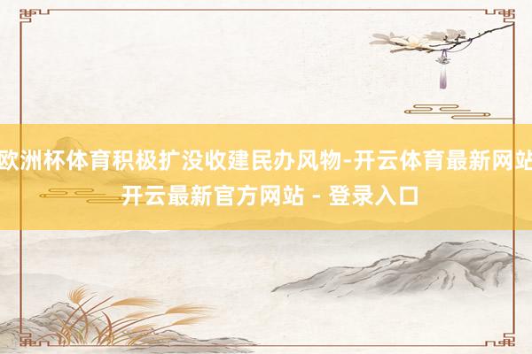 欧洲杯体育积极扩没收建民办风物-开云体育最新网站 开云最新官方网站 - 登录入口