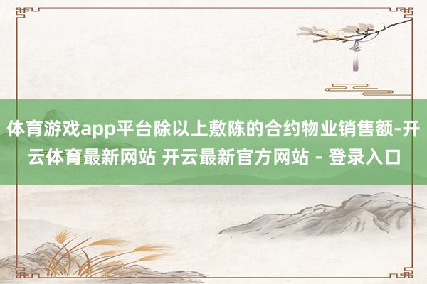 体育游戏app平台除以上敷陈的合约物业销售额-开云体育最新网站 开云最新官方网站 - 登录入口