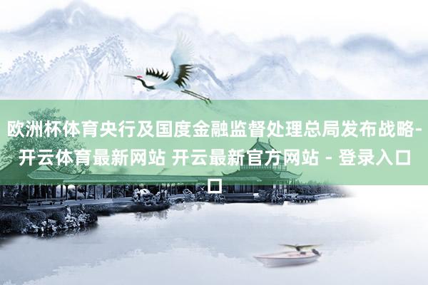 欧洲杯体育央行及国度金融监督处理总局发布战略-开云体育最新网站 开云最新官方网站 - 登录入口