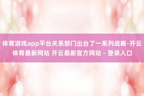 体育游戏app平台关系部门出台了一系列战略-开云体育最新网站 开云最新官方网站 - 登录入口