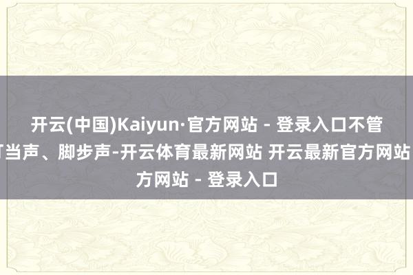 开云(中国)Kaiyun·官方网站 - 登录入口不管是钥匙的叮当声、脚步声-开云体育最新网站 开云最新官方网站 - 登录入口