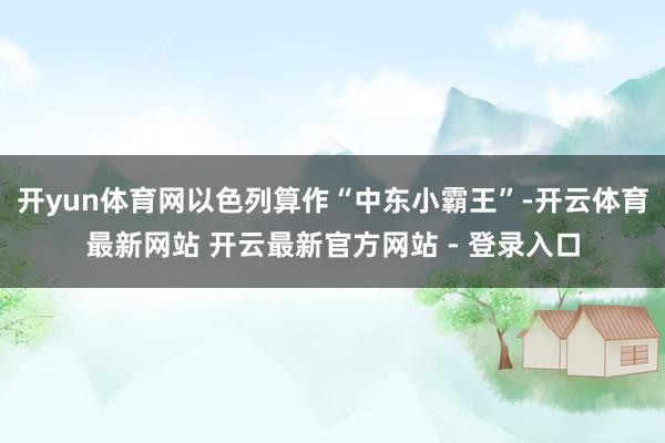 开yun体育网以色列算作“中东小霸王”-开云体育最新网站 开云最新官方网站 - 登录入口