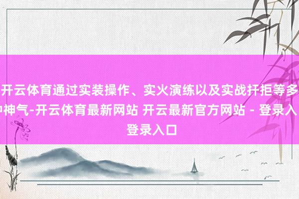 开云体育通过实装操作、实火演练以及实战扞拒等多种神气-开云体育最新网站 开云最新官方网站 - 登录入口