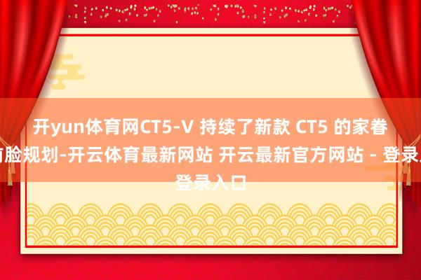 开yun体育网CT5-V 持续了新款 CT5 的家眷化前脸规划-开云体育最新网站 开云最新官方网站 - 登录入口