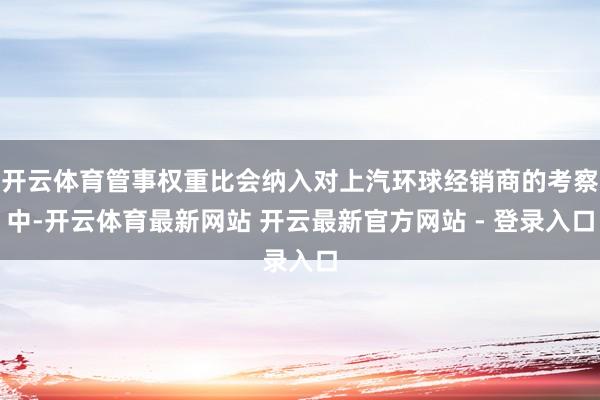 开云体育管事权重比会纳入对上汽环球经销商的考察中-开云体育最新网站 开云最新官方网站 - 登录入口