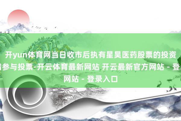 开yun体育网当日收市后执有星昊医药股票的投资者不错参与投票-开云体育最新网站 开云最新官方网站 - 登录入口