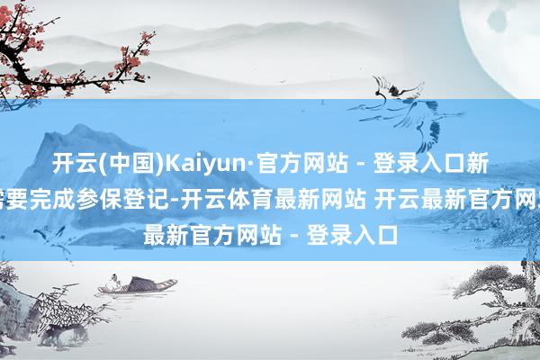 开云(中国)Kaiyun·官方网站 - 登录入口新参保员工只需要完成参保登记-开云体育最新网站 开云最新官方网站 - 登录入口