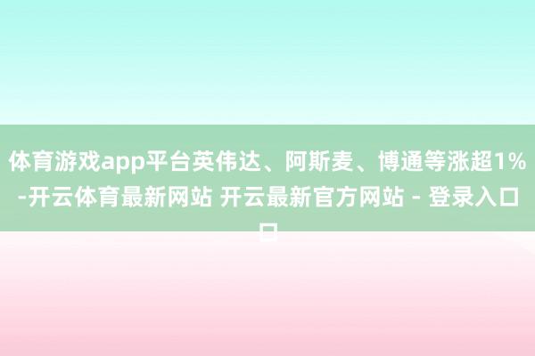 体育游戏app平台英伟达、阿斯麦、博通等涨超1%-开云体育最新网站 开云最新官方网站 - 登录入口
