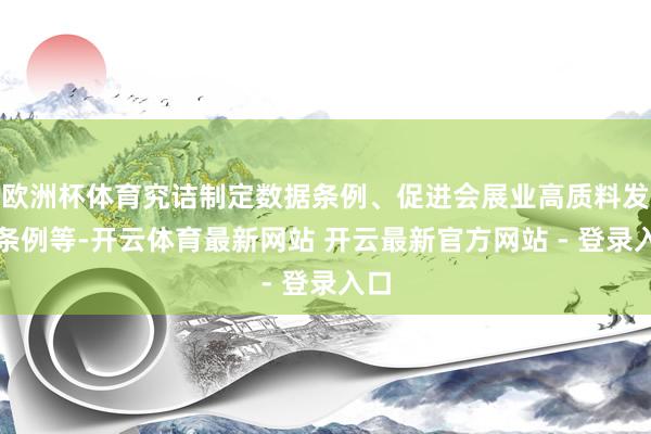 欧洲杯体育究诘制定数据条例、促进会展业高质料发展条例等-开云体育最新网站 开云最新官方网站 - 登录入口