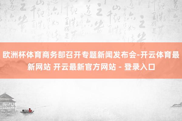 欧洲杯体育商务部召开专题新闻发布会-开云体育最新网站 开云最新官方网站 - 登录入口