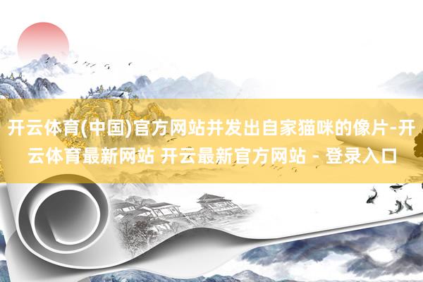 开云体育(中国)官方网站并发出自家猫咪的像片-开云体育最新网站 开云最新官方网站 - 登录入口