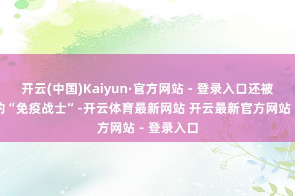 开云(中国)Kaiyun·官方网站 - 登录入口还被誉为自然的“免疫战士”-开云体育最新网站 开云最新官方网站 - 登录入口