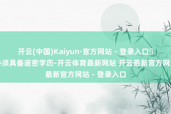 开云(中国)Kaiyun·官方网站 - 登录入口✅学历要求：必须具备邃密学历-开云体育最新网站 开云最新官方网站 - 登录入口