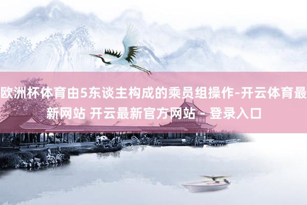 欧洲杯体育由5东谈主构成的乘员组操作-开云体育最新网站 开云最新官方网站 - 登录入口