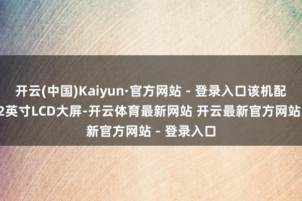 开云(中国)Kaiyun·官方网站 - 登录入口该机配备一块13.2英寸LCD大屏-开云体育最新网站 开云最新官方网站 - 登录入口