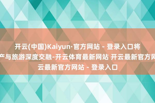 开云(中国)Kaiyun·官方网站 - 登录入口将非物资文化遗产与旅游深度交融-开云体育最新网站 开云最新官方网站 - 登录入口