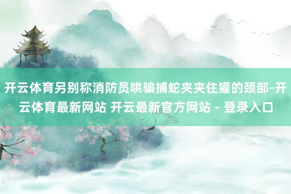 开云体育另别称消防员哄骗捕蛇夹夹住獾的颈部-开云体育最新网站 开云最新官方网站 - 登录入口