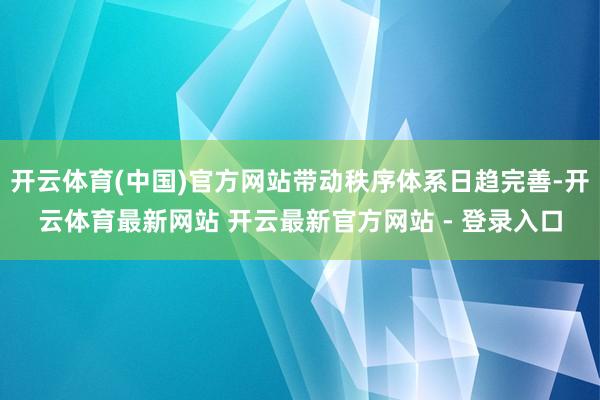 开云体育(中国)官方网站带动秩序体系日趋完善-开云体育最新网站 开云最新官方网站 - 登录入口