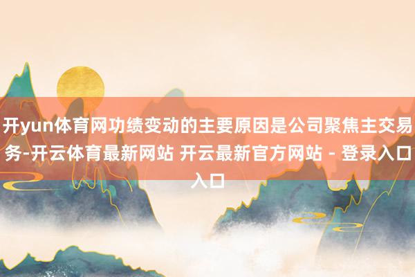 开yun体育网功绩变动的主要原因是公司聚焦主交易务-开云体育最新网站 开云最新官方网站 - 登录入口