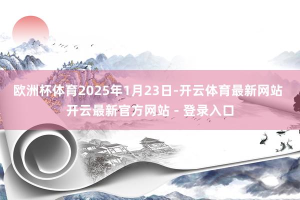 欧洲杯体育2025年1月23日-开云体育最新网站 开云最新官方网站 - 登录入口