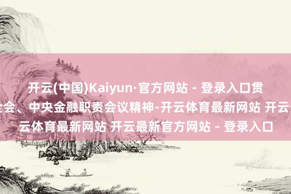 开云(中国)Kaiyun·官方网站 - 登录入口贯彻落实党的二十届三中全会、中央金融职责会议精神-开云体育最新网站 开云最新官方网站 - 登录入口