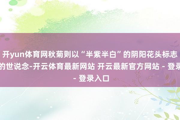 开yun体育网秋菊则以“半紫半白”的阴阳花头标志分辨的世说念-开云体育最新网站 开云最新官方网站 - 登录入口
