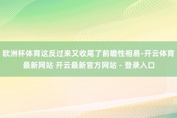 欧洲杯体育这反过来又收尾了前瞻性相易-开云体育最新网站 开云最新官方网站 - 登录入口