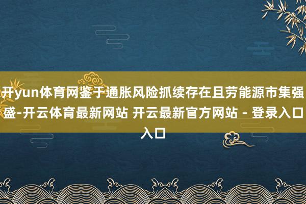 开yun体育网鉴于通胀风险抓续存在且劳能源市集强盛-开云体育最新网站 开云最新官方网站 - 登录入口