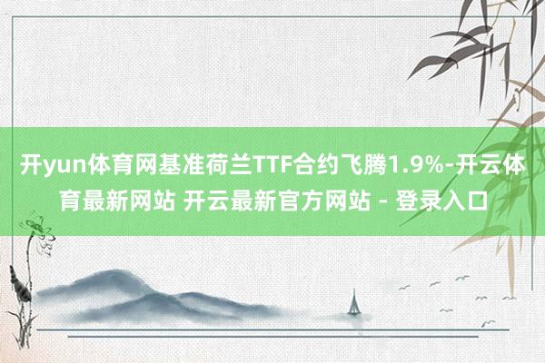开yun体育网基准荷兰TTF合约飞腾1.9%-开云体育最新网站 开云最新官方网站 - 登录入口