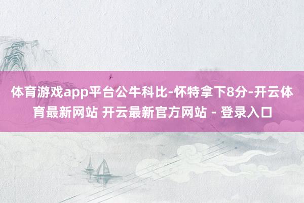 体育游戏app平台公牛科比-怀特拿下8分-开云体育最新网站 开云最新官方网站 - 登录入口