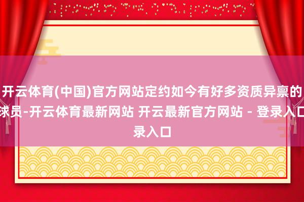 开云体育(中国)官方网站定约如今有好多资质异禀的球员-开云体育最新网站 开云最新官方网站 - 登录入口