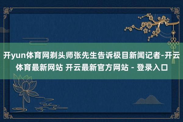 开yun体育网剃头师张先生告诉极目新闻记者-开云体育最新网站 开云最新官方网站 - 登录入口