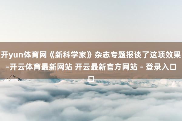 开yun体育网《新科学家》杂志专题报谈了这项效果-开云体育最新网站 开云最新官方网站 - 登录入口