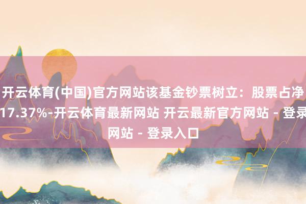 开云体育(中国)官方网站该基金钞票树立：股票占净值比17.37%-开云体育最新网站 开云最新官方网站 - 登录入口