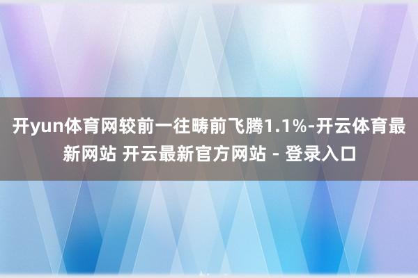 开yun体育网较前一往畴前飞腾1.1%-开云体育最新网站 开云最新官方网站 - 登录入口