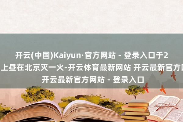 开云(中国)Kaiyun·官方网站 - 登录入口于2025年2月10日上昼在北京灭一火-开云体育最新网站 开云最新官方网站 - 登录入口