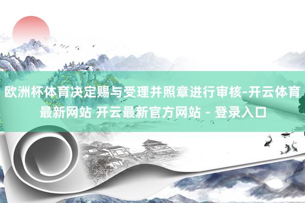 欧洲杯体育决定赐与受理并照章进行审核-开云体育最新网站 开云最新官方网站 - 登录入口