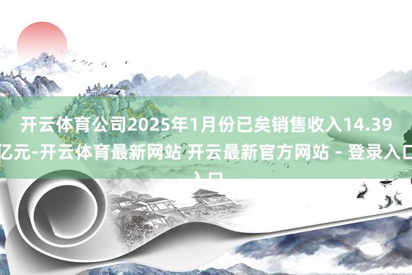 开云体育公司2025年1月份已矣销售收入14.39亿元-开云体育最新网站 开云最新官方网站 - 登录入口