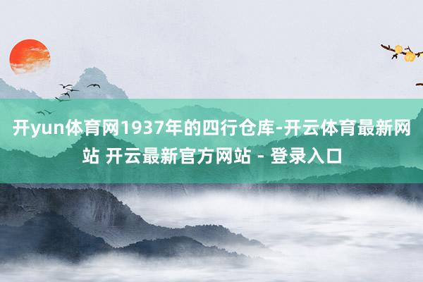 开yun体育网1937年的四行仓库-开云体育最新网站 开云最新官方网站 - 登录入口