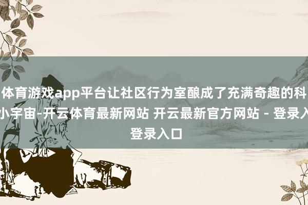 体育游戏app平台让社区行为室酿成了充满奇趣的科学小宇宙-开云体育最新网站 开云最新官方网站 - 登录入口