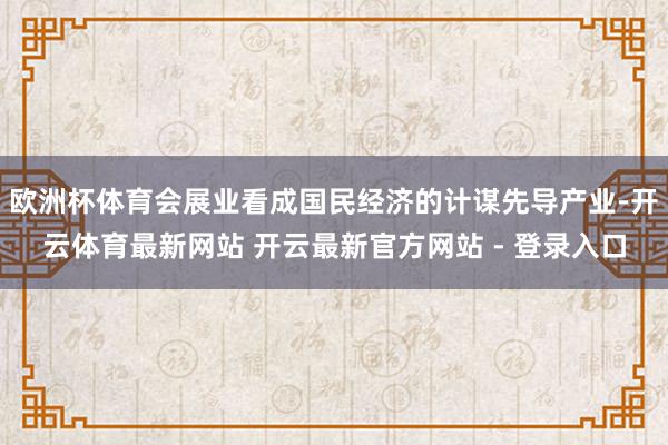 欧洲杯体育会展业看成国民经济的计谋先导产业-开云体育最新网站 开云最新官方网站 - 登录入口
