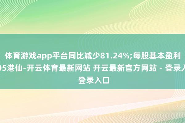 体育游戏app平台同比减少81.24%;每股基本盈利0.05港仙-开云体育最新网站 开云最新官方网站 - 登录入口