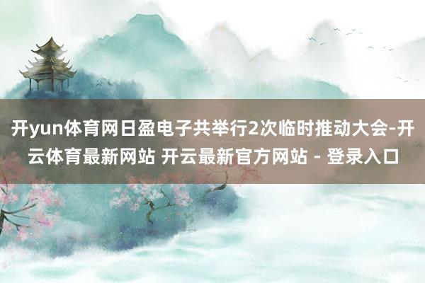 开yun体育网日盈电子共举行2次临时推动大会-开云体育最新网站 开云最新官方网站 - 登录入口