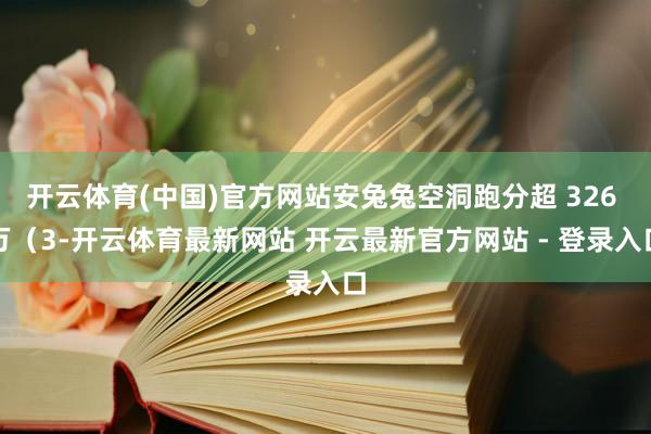 开云体育(中国)官方网站安兔兔空洞跑分超 326 万（3-开云体育最新网站 开云最新官方网站 - 登录入口
